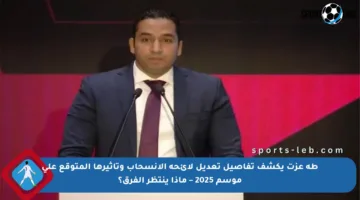 طه عزت يكشف تفاصيل تعديل لائحة الانسحاب وتأثيرها المتوقع على موسم 2025 – ماذا ينتظر الفرق؟